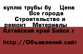 куплю трубы бу  › Цена ­ 10 - Все города Строительство и ремонт » Материалы   . Алтайский край,Бийск г.